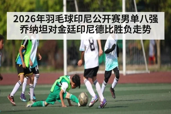 2026年羽毛球印尼公开赛男单八强乔纳坦对金廷印尼德比胜负走势