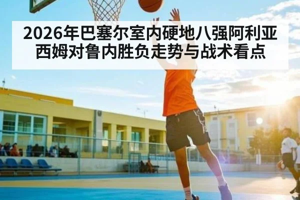 2026年巴塞尔室内硬地八强阿利亚西姆对鲁内胜负走势与战术看点